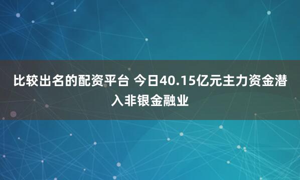 比较出名的配资平台 今日40.15亿元主力资金潜入非银金融业
