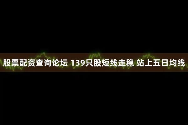 股票配资查询论坛 139只股短线走稳 站上五日均线