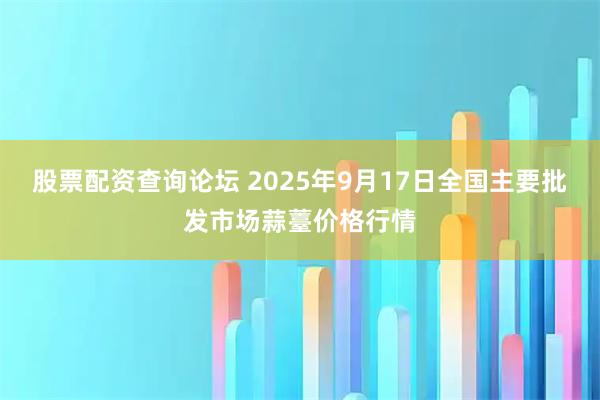 股票配资查询论坛 2025年9月17日全国主要批发市场蒜薹价格行情