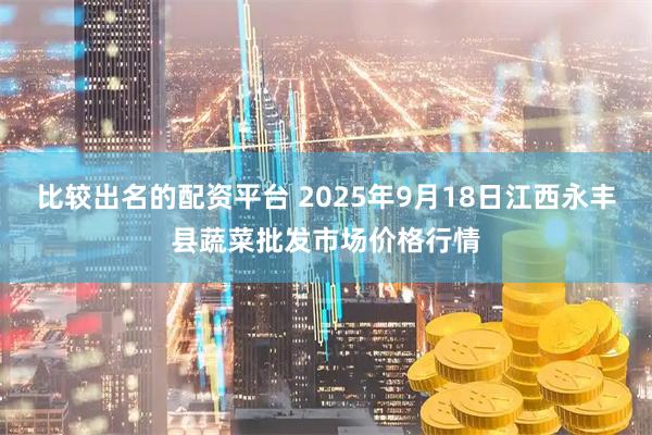 比较出名的配资平台 2025年9月18日江西永丰县蔬菜批发市场价格行情
