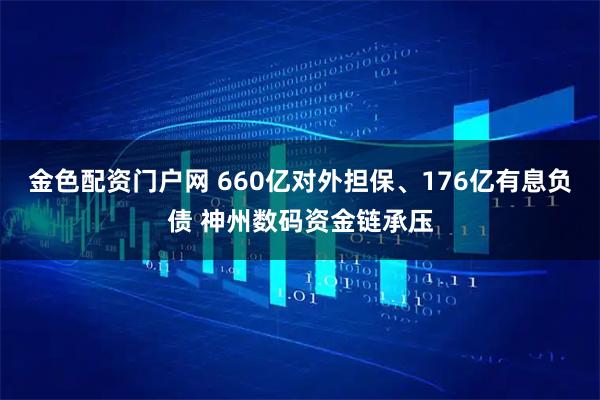金色配资门户网 660亿对外担保、176亿有息负债 神州数码资金链承压