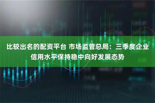 比较出名的配资平台 市场监管总局：三季度企业信用水平保持稳中向好发展态势