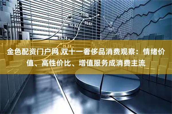 金色配资门户网 双十一奢侈品消费观察：情绪价值、高性价比、增值服务成消费主流