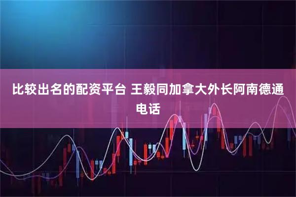 比较出名的配资平台 王毅同加拿大外长阿南德通电话