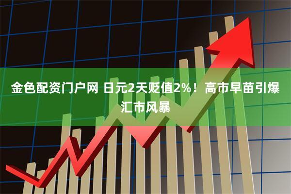 金色配资门户网 日元2天贬值2%！高市早苗引爆汇市风暴