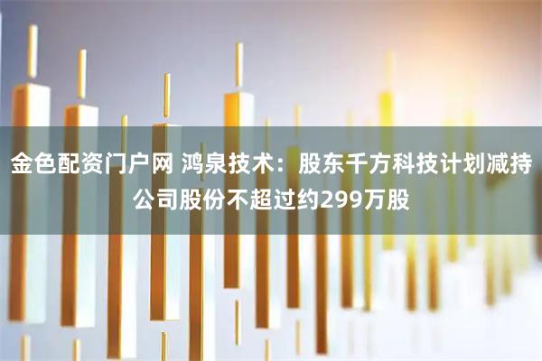 金色配资门户网 鸿泉技术：股东千方科技计划减持公司股份不超过约299万股