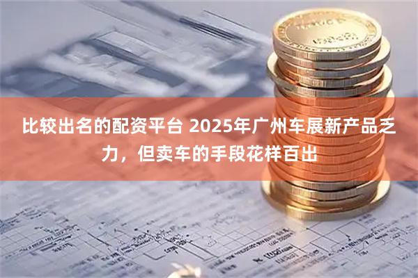 比较出名的配资平台 2025年广州车展新产品乏力，但卖车的手段花样百出
