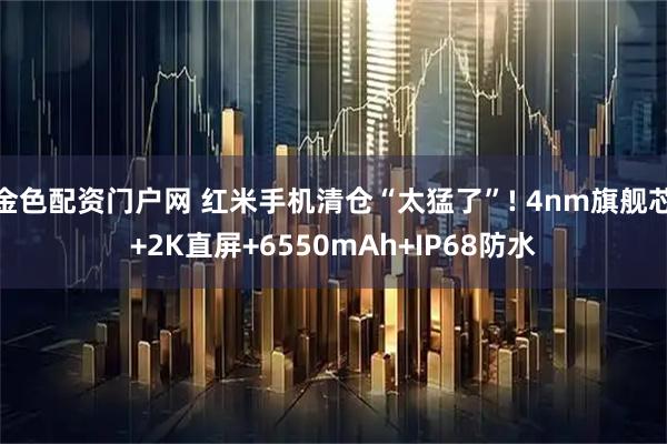 金色配资门户网 红米手机清仓“太猛了”! 4nm旗舰芯+2K直屏+6550mAh+IP68防水