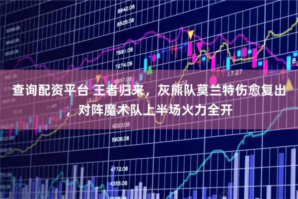 查询配资平台 王者归来，灰熊队莫兰特伤愈复出，对阵魔术队上半场火力全开