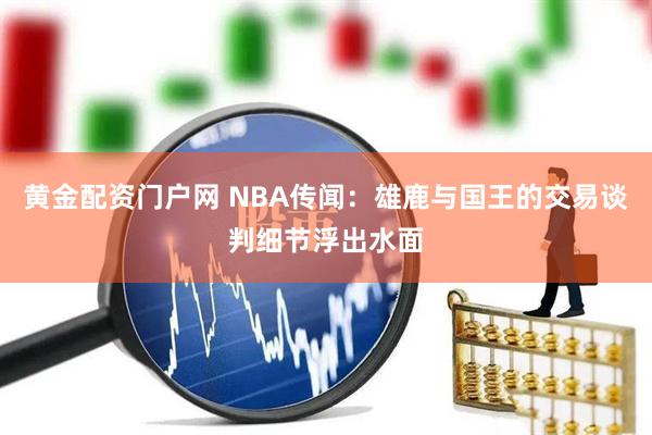 黄金配资门户网 NBA传闻：雄鹿与国王的交易谈判细节浮出水面