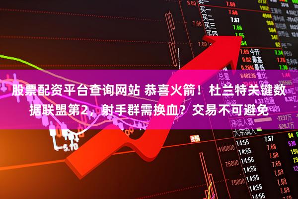 股票配资平台查询网站 恭喜火箭！杜兰特关键数据联盟第2，射手群需换血？交易不可避免