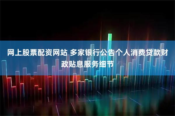 网上股票配资网站 多家银行公告个人消费贷款财政贴息服务细节