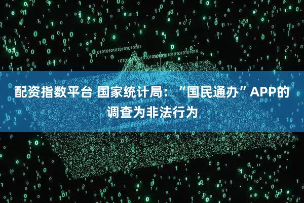 配资指数平台 国家统计局：“国民通办”APP的调查为非法行为