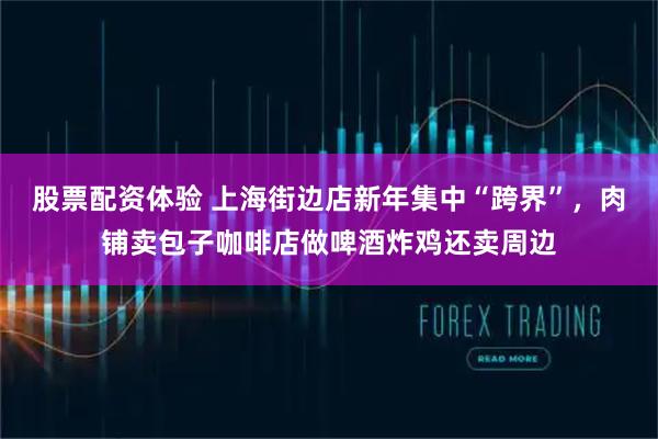 股票配资体验 上海街边店新年集中“跨界”，肉铺卖包子咖啡店做啤酒炸鸡还卖周边