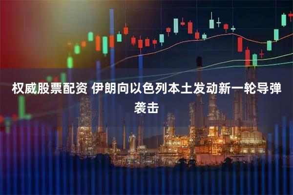 权威股票配资 伊朗向以色列本土发动新一轮导弹袭击