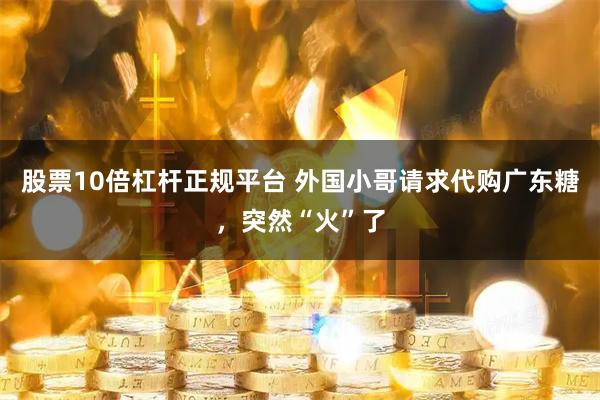 股票10倍杠杆正规平台 外国小哥请求代购广东糖，突然“火”了