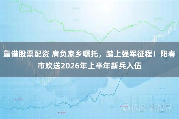 靠谱股票配资 肩负家乡嘱托，踏上强军征程！阳春市欢送2026年上半年新兵入伍