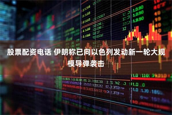 股票配资电话 伊朗称已向以色列发动新一轮大规模导弹袭击