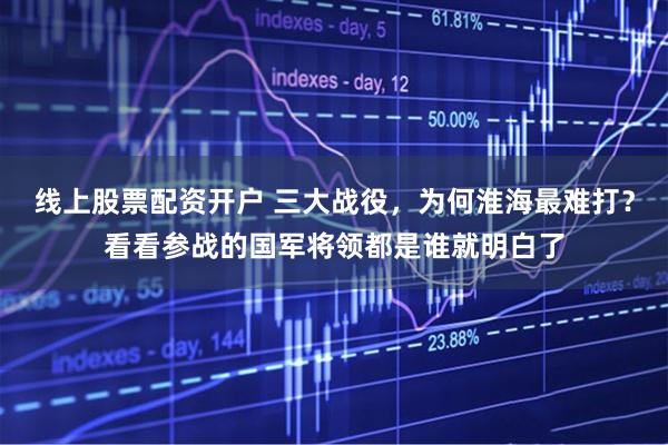 线上股票配资开户 三大战役，为何淮海最难打？看看参战的国军将领都是谁就明白了