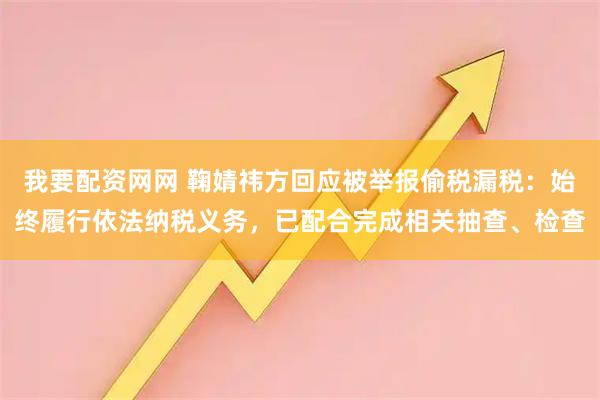 我要配资网网 鞠婧祎方回应被举报偷税漏税：始终履行依法纳税义务，已配合完成相关抽查、检查