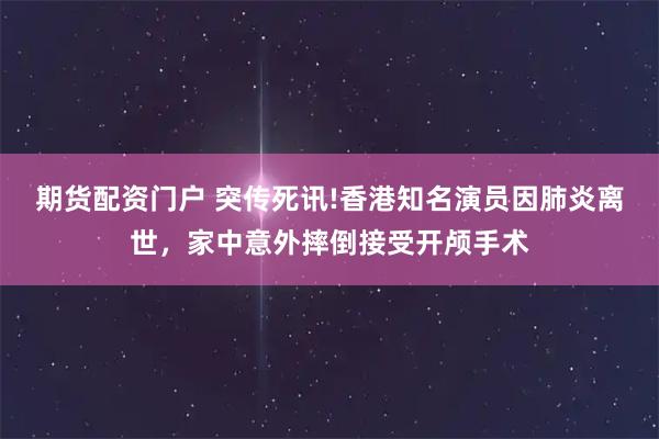 期货配资门户 突传死讯!香港知名演员因肺炎离世，家中意外摔倒接受开颅手术