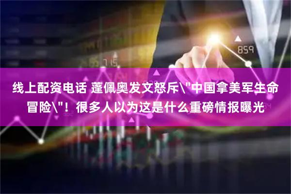 线上配资电话 蓬佩奥发文怒斥＂中国拿美军生命冒险＂！很多人以为这是什么重磅情报曝光
