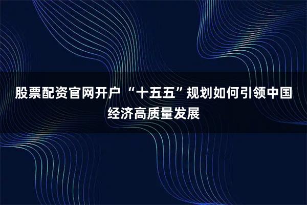 股票配资官网开户 “十五五”规划如何引领中国经济高质量发展