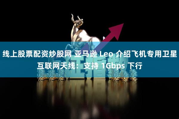 线上股票配资炒股网 亚马逊 Leo 介绍飞机专用卫星互联网天线：支持 1Gbps 下行