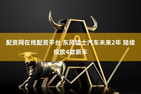 配资网在线配资平台 东风猛士汽车未来2年 陆续投放4款新车