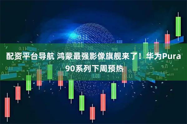 配资平台导航 鸿蒙最强影像旗舰来了！华为Pura 90系列下周预热
