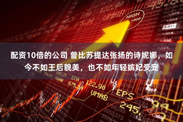 配资10倍的公司 曾比苏提达张扬的诗妮娜，如今不如王后貌美，也不如年轻嫔妃受宠