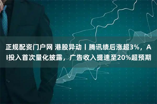正规配资门户网 港股异动丨腾讯绩后涨超3%，AI投入首次量化披露，广告收入提速至20%超预期