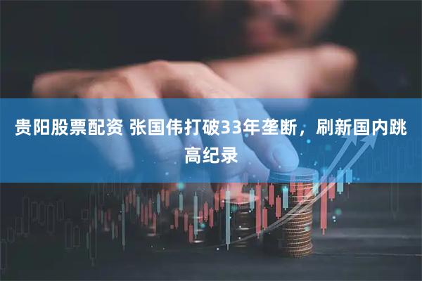贵阳股票配资 张国伟打破33年垄断，刷新国内跳高纪录