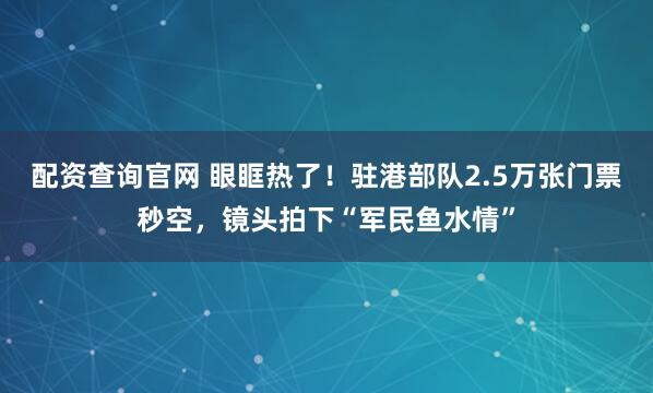 配资查询官网 眼眶热了！驻港部队2.5万张门票秒空，镜头拍下“军民鱼水情”