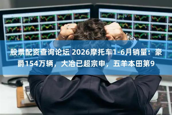 股票配资查询论坛 2026摩托车1-6月销量：豪爵154万辆，大冶已超宗申，五羊本田第9