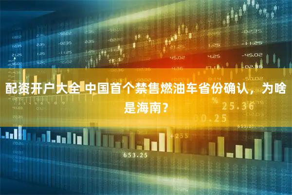 配资开户大全 中国首个禁售燃油车省份确认，为啥是海南？