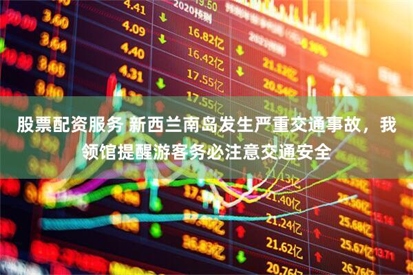 股票配资服务 新西兰南岛发生严重交通事故，我领馆提醒游客务必注意交通安全