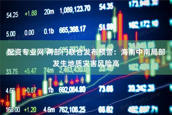 配资专业网 两部门联合发布预警：海南中南局部发生地质灾害风险高