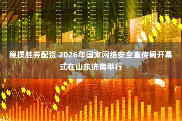 稳操胜券配资 2026年国家网络安全宣传周开幕式在山东济南举行